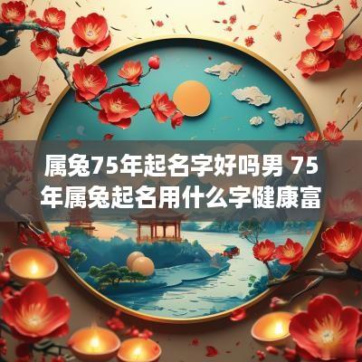 属兔75年起名字好吗男 75年属兔起名用什么字健康富贵?