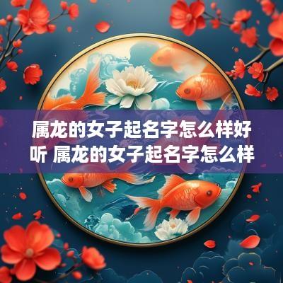 属龙的女子起名字怎么样好听 属龙的女子起名字怎么样好听点
