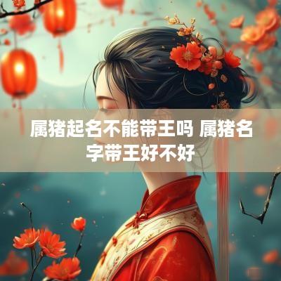 属猪起名不能带王吗 属猪名字带王好不好