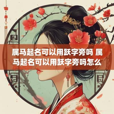 属马起名可以用跃字旁吗 属马起名可以用跃字旁吗怎么取