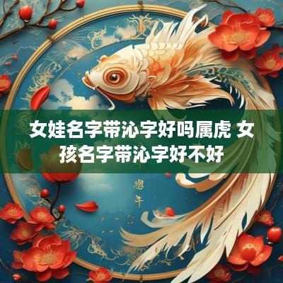 女娃名字带沁字好吗属虎 女孩名字带沁字好不好
