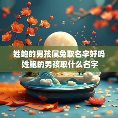 姓鲍的男孩属兔取名字好吗 姓鲍的男孩取什么名字