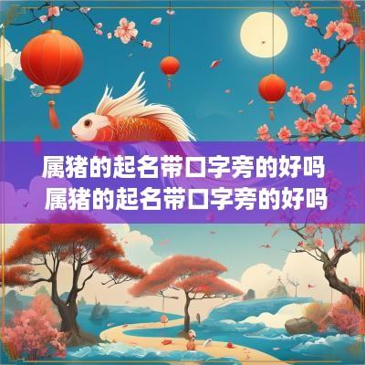 属猪的起名带口字旁的好吗 属猪的起名带口字旁的好吗男孩