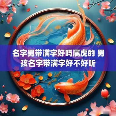 名字男带满字好吗属虎的 男孩名字带满字好不好听