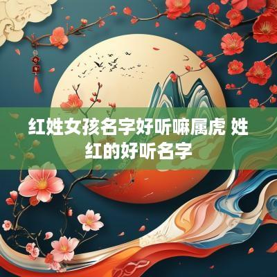 红姓女孩名字好听嘛属虎 姓红的好听名字