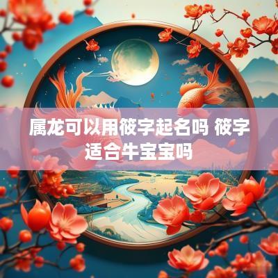 属龙可以用筱字起名吗 筱字适合牛宝宝吗