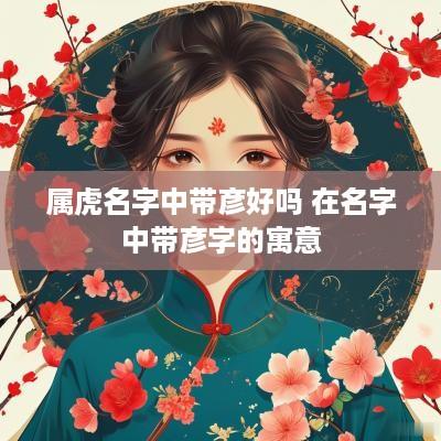 属虎名字中带彦好吗 在名字中带彦字的寓意