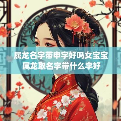 属龙名字带申字好吗女宝宝 属龙取名字带什么字好