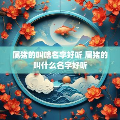 属猪的叫啥名字好听 属猪的叫什么名字好听