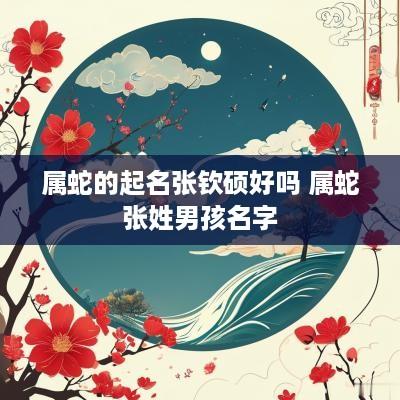 属蛇的起名张钦硕好吗 属蛇张姓男孩名字