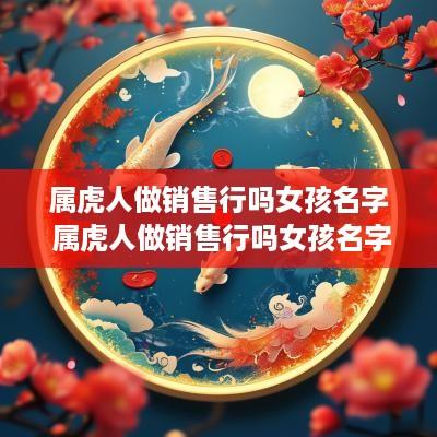 属虎人做销售行吗女孩名字 属虎人做销售行吗女孩名字怎么取