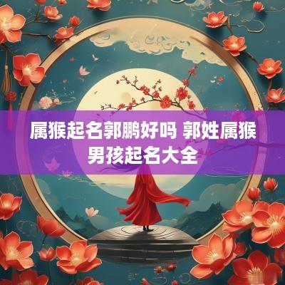 属猴起名郭鹏好吗 郭姓属猴男孩起名大全
