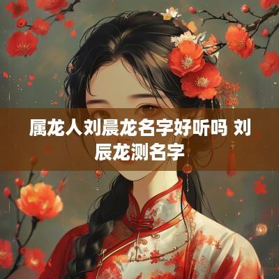 属龙人刘晨龙名字好听吗 刘辰龙测名字