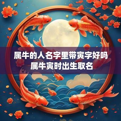 属牛的人名字里带寅字好吗 属牛寅时出生取名