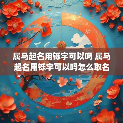 属马起名用铄字可以吗 属马起名用铄字可以吗怎么取名