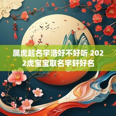 属虎起名宇浩好不好听 2025虎宝宝取名宇轩好名