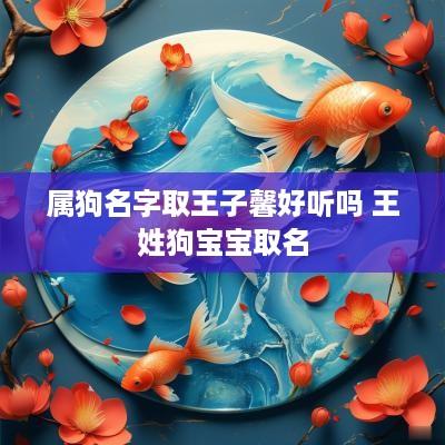 属狗名字取王子馨好听吗 王姓狗宝宝取名