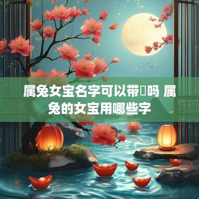 属兔女宝名字可以带垚吗 属兔的女宝用哪些字