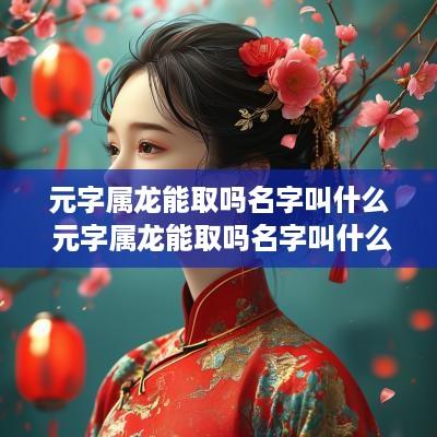 元字属龙能取吗名字叫什么 元字属龙能取吗名字叫什么好听