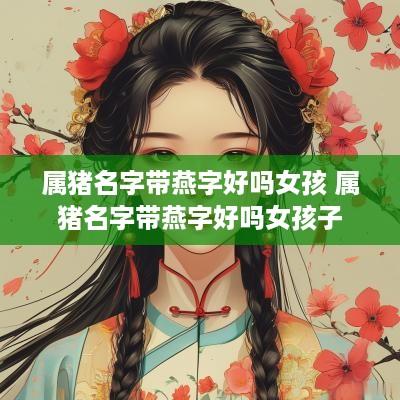 属猪名字带燕字好吗女孩 属猪名字带燕字好吗女孩子