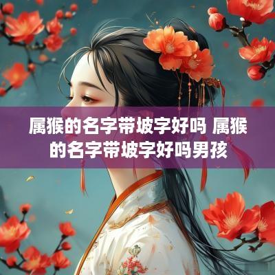 属猴的名字带坡字好吗 属猴的名字带坡字好吗男孩