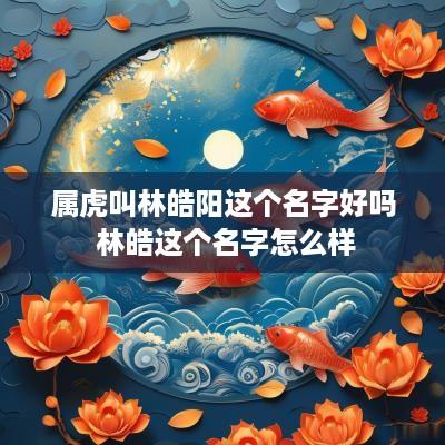 属虎叫林皓阳这个名字好吗 林皓这个名字怎么样