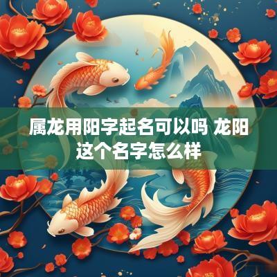 属龙用阳字起名可以吗 龙阳这个名字怎么样