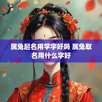 属兔起名用学字好吗 属兔取名用什么字好