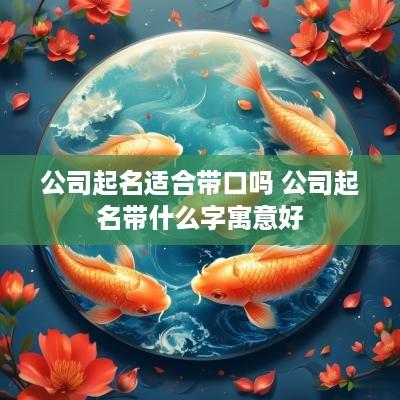 公司起名适合带口吗 公司起名带什么字寓意好