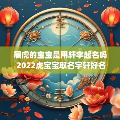 属虎的宝宝是用轩字起名吗 2025虎宝宝取名宇轩好名