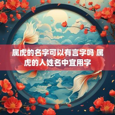 属虎的名字可以有言字吗 属虎的人姓名中宜用字