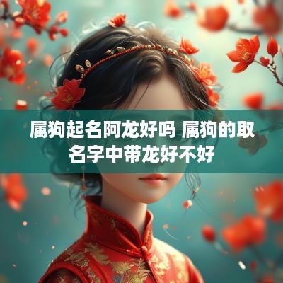 属狗起名阿龙好吗 属狗的取名字中带龙好不好 属狗起名阿龙好吗 属狗的取名字中带龙好不好
