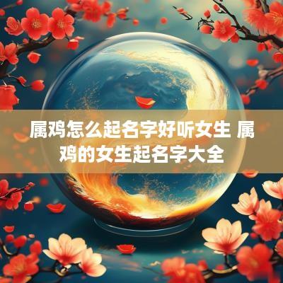 属鸡怎么起名字好听女生 属鸡的女生起名字大全