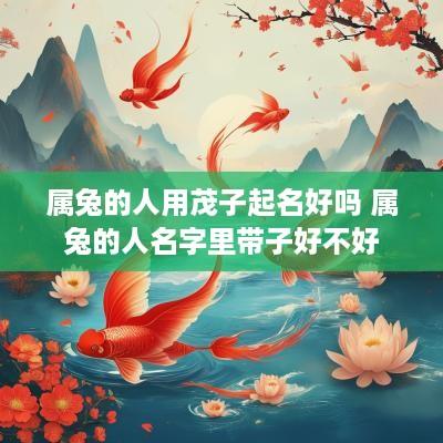 属兔的人用茂子起名好吗 属兔的人名字里带子好不好