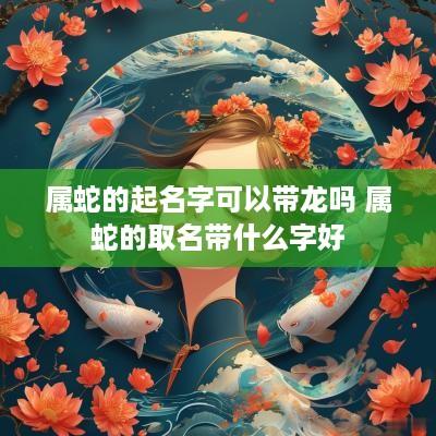 属蛇的起名字可以带龙吗 属蛇的取名带什么字好