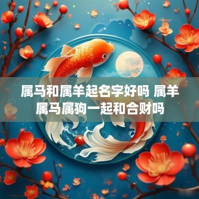 属马和属羊起名字好吗 属羊属马属狗一起和合财吗