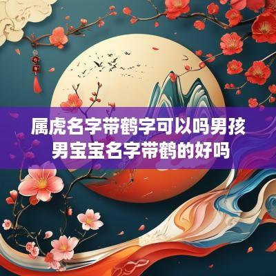 属虎名字带鹤字可以吗男孩 男宝宝名字带鹤的好吗