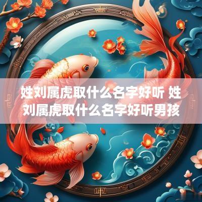 姓刘属虎取什么名字好听 姓刘属虎取什么名字好听男孩