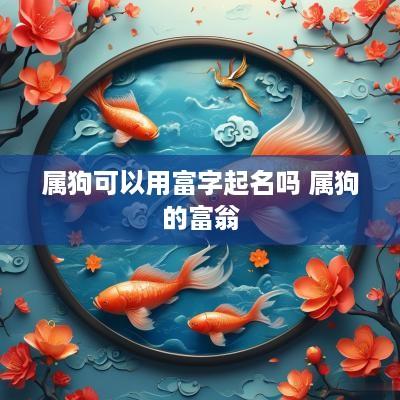 属狗可以用富字起名吗 属狗的富翁