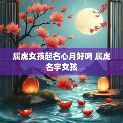 属虎女孩起名心月好吗 属虎名字女孩