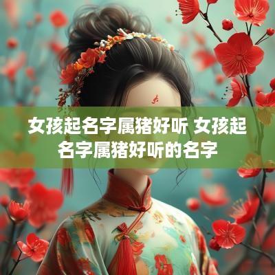 女孩起名字属猪好听 女孩起名字属猪好听的名字