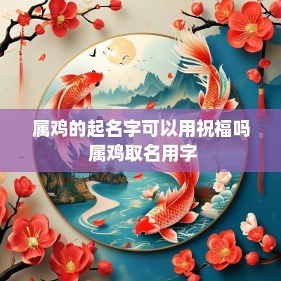 属鸡的起名字可以用祝福吗 属鸡取名用字