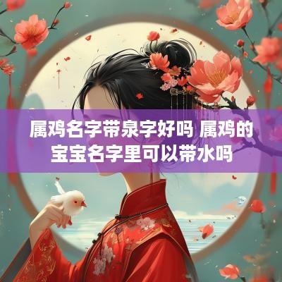 属鸡名字带泉字好吗 属鸡的宝宝名字里可以带水吗
