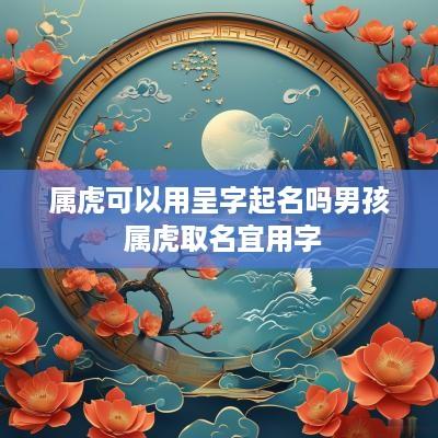 属虎可以用呈字起名吗男孩 属虎取名宜用字