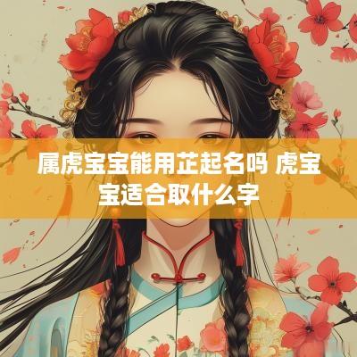 属虎宝宝能用芷起名吗 虎宝宝适合取什么字