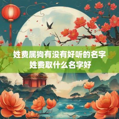 姓费属狗有没有好听的名字 姓费取什么名字好