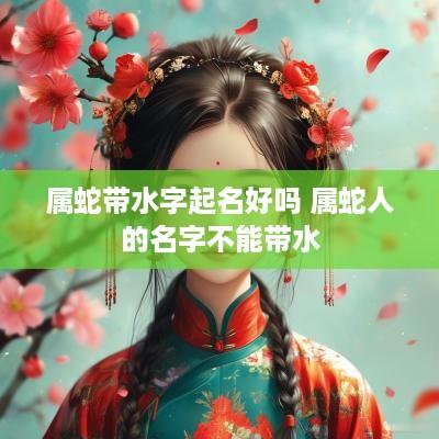 属蛇带水字起名好吗 属蛇人的名字不能带水