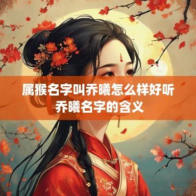 属猴名字叫乔曦怎么样好听 乔曦名字的含义