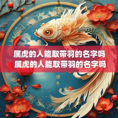 属虎的人能取带羽的名字吗 属虎的人能取带羽的名字吗好吗