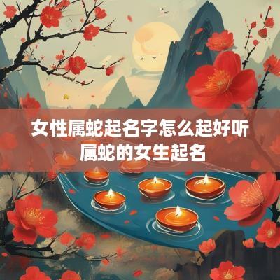 女性属蛇起名字怎么起好听 属蛇的女生起名